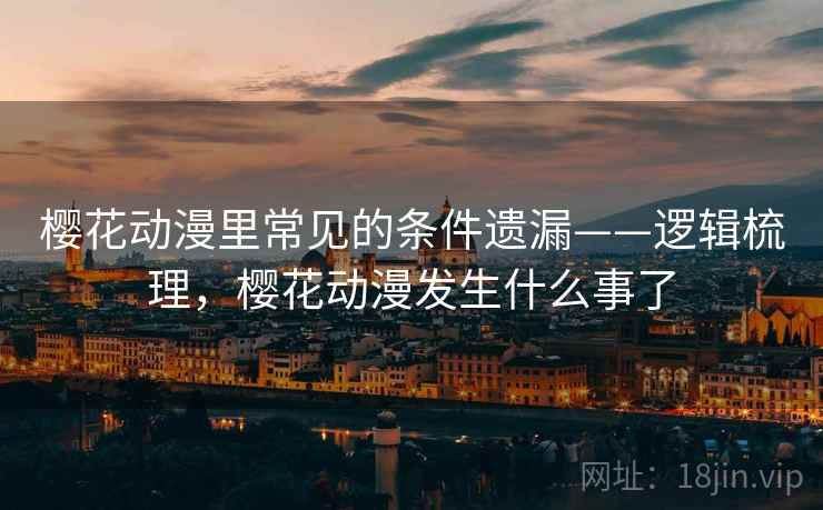 樱花动漫里常见的条件遗漏——逻辑梳理,樱花动漫发生什么事了 樱花动漫里常见的条件遗漏——逻辑梳理,樱花动漫发生什么事了