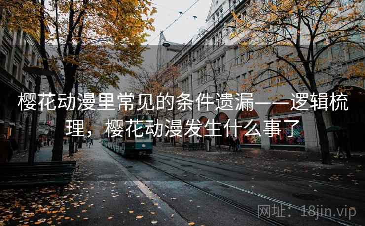樱花动漫里常见的条件遗漏——逻辑梳理,樱花动漫发生什么事了 樱花动漫里常见的条件遗漏——逻辑梳理,樱花动漫发生什么事了