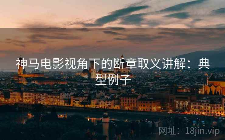 神马电影视角下的断章取义讲解：典型例子