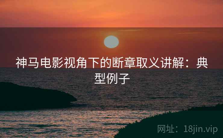 神马电影视角下的断章取义讲解：典型例子
