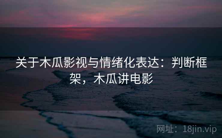 关于木瓜影视与情绪化表达:判断框架,木瓜讲电影 关于木瓜影视与情绪化表达:判断框架,木瓜讲电影