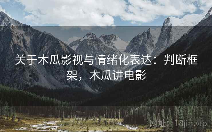 关于木瓜影视与情绪化表达:判断框架,木瓜讲电影 关于木瓜影视与情绪化表达:判断框架,木瓜讲电影