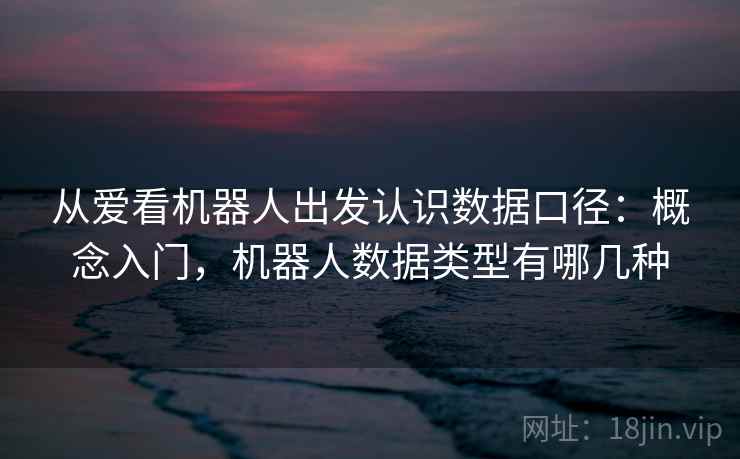 从爱看机器人出发认识数据口径:概念入门,机器人数据类型有哪几种 从爱看机器人出发认识数据口径:概念入门,机器人数据类型有哪几种