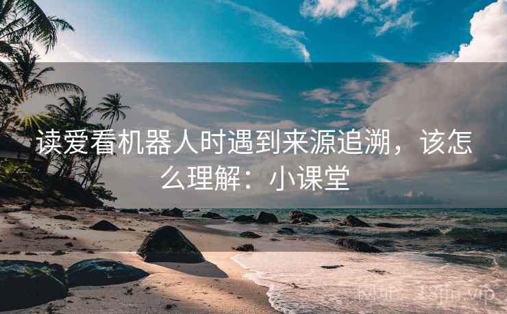 读爱看机器人时遇到来源追溯,该怎么理解:小课堂 读爱看机器人时遇到来源追溯,该怎么理解:小课堂