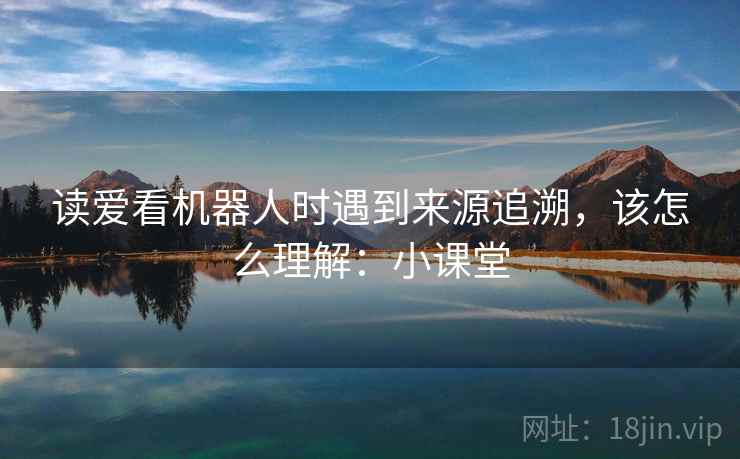 读爱看机器人时遇到来源追溯,该怎么理解:小课堂 读爱看机器人时遇到来源追溯,该怎么理解:小课堂