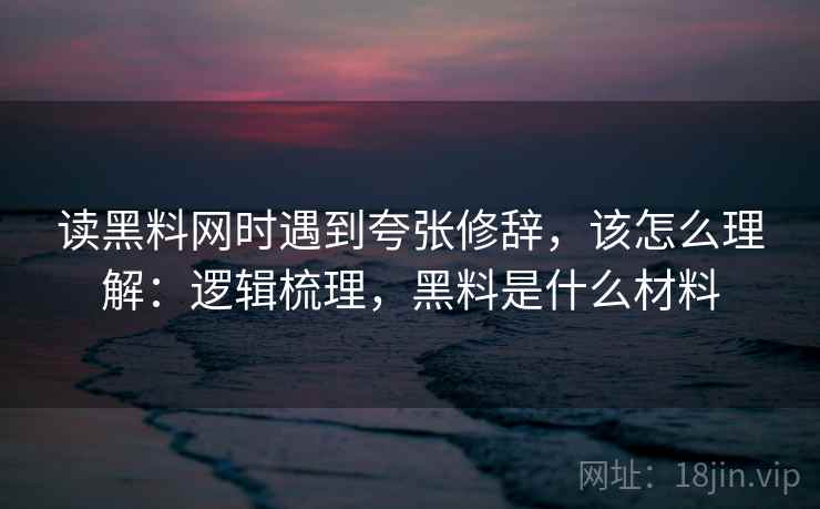 读黑料网时遇到夸张修辞,该怎么理解:逻辑梳理,黑料是什么材料 读黑料网时遇到夸张修辞,该怎么理解:逻辑梳理,黑料是什么材料