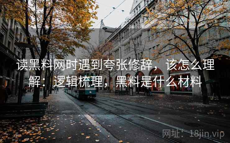 读黑料网时遇到夸张修辞,该怎么理解:逻辑梳理,黑料是什么材料 读黑料网时遇到夸张修辞,该怎么理解:逻辑梳理,黑料是什么材料
