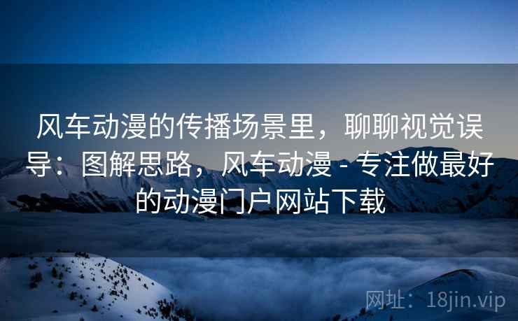 风车动漫的传播场景里，聊聊视觉误导：图解思路，风车动漫 - 专注做最好的动漫门户网站下载
