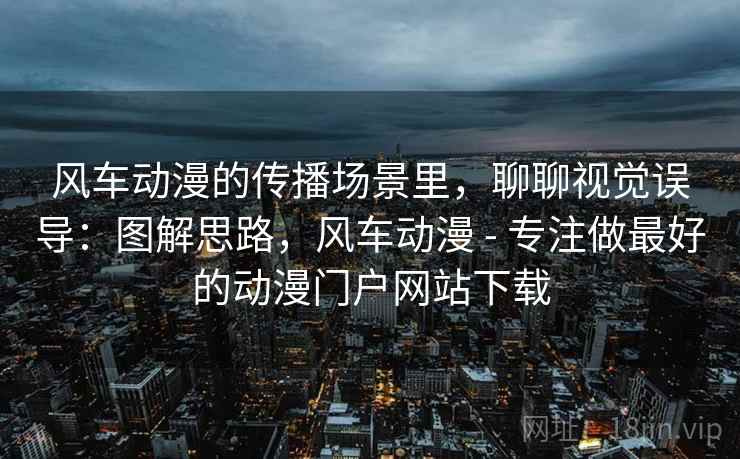 风车动漫的传播场景里，聊聊视觉误导：图解思路，风车动漫 - 专注做最好的动漫门户网站下载