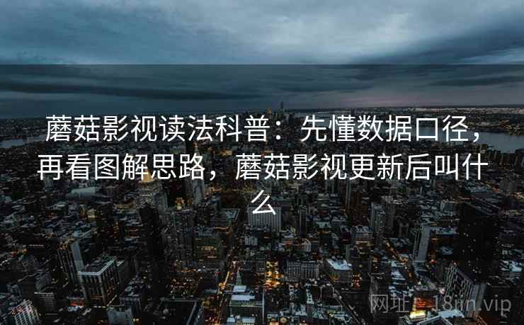 蘑菇影视读法科普：先懂数据口径，再看图解思路，蘑菇影视更新后叫什么