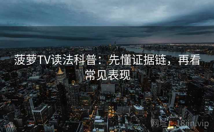 菠萝TV读法科普:先懂证据链,再看常见表现 菠萝TV读法科普:先懂证据链,再看常见表现