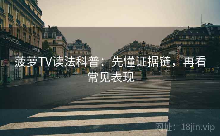 菠萝TV读法科普:先懂证据链,再看常见表现 菠萝TV读法科普:先懂证据链,再看常见表现