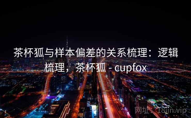 茶杯狐与样本偏差的关系梳理:逻辑梳理,茶杯狐 - cupfox 茶杯狐与样本偏差的关系梳理:逻辑梳理,茶杯狐 - cupfox