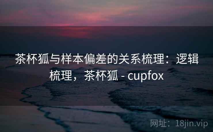 茶杯狐与样本偏差的关系梳理:逻辑梳理,茶杯狐 - cupfox 茶杯狐与样本偏差的关系梳理:逻辑梳理,茶杯狐 - cupfox
