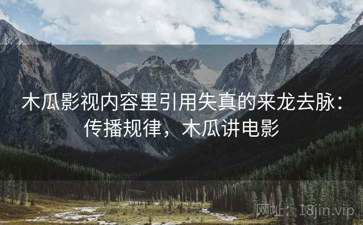 木瓜影视内容里引用失真的来龙去脉:传播规律,木瓜讲电影 木瓜影视内容里引用失真的来龙去脉:传播规律,木瓜讲电影