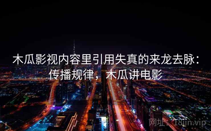 木瓜影视内容里引用失真的来龙去脉:传播规律,木瓜讲电影 木瓜影视内容里引用失真的来龙去脉:传播规律,木瓜讲电影
