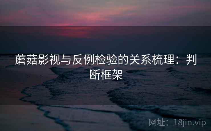 蘑菇影视与反例检验的关系梳理:判断框架 蘑菇影视与反例检验的关系梳理:判断框架