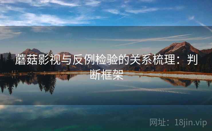 蘑菇影视与反例检验的关系梳理:判断框架 蘑菇影视与反例检验的关系梳理:判断框架
