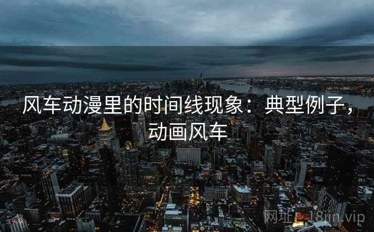 风车动漫里的时间线现象:典型例子,动画风车 风车动漫里的时间线现象:典型例子,动画风车
