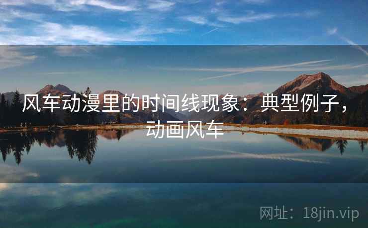 风车动漫里的时间线现象:典型例子,动画风车 风车动漫里的时间线现象:典型例子,动画风车