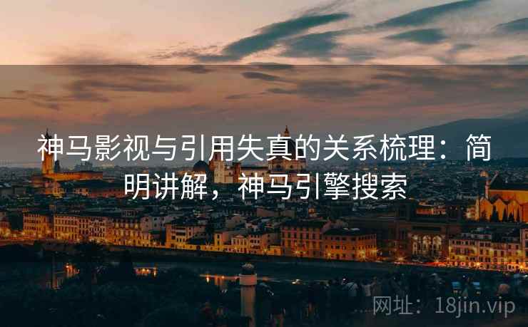神马影视与引用失真的关系梳理:简明讲解,神马引擎搜索 神马影视与引用失真的关系梳理:简明讲解,神马引擎搜索
