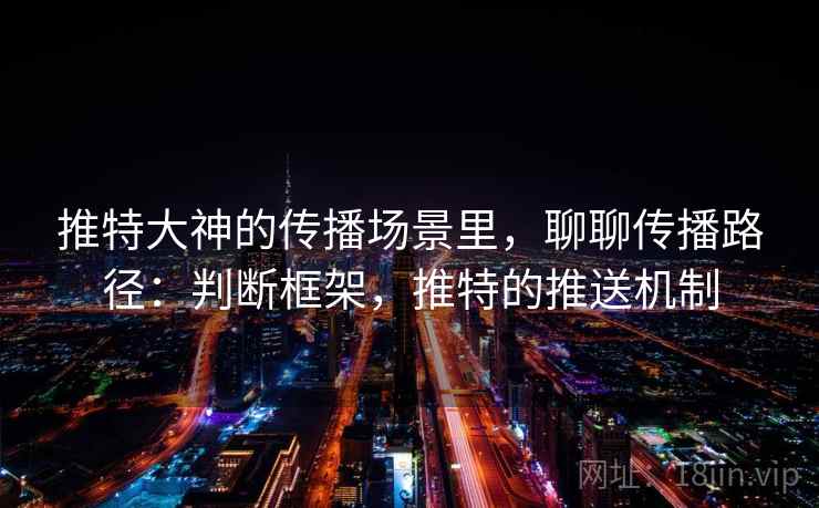 推特大神的传播场景里,聊聊传播路径:判断框架,推特的推送机制 推特大神的传播场景里,聊聊传播路径:判断框架,推特的推送机制