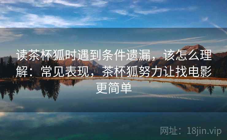 读茶杯狐时遇到条件遗漏,该怎么理解:常见表现,茶杯狐努力让找电影更简单 读茶杯狐时遇到条件遗漏,该怎么理解:常见表现,茶杯狐努力让找电影更简单