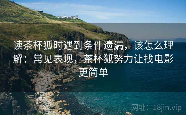读茶杯狐时遇到条件遗漏,该怎么理解:常见表现,茶杯狐努力让找电影更简单 读茶杯狐时遇到条件遗漏,该怎么理解:常见表现,茶杯狐努力让找电影更简单