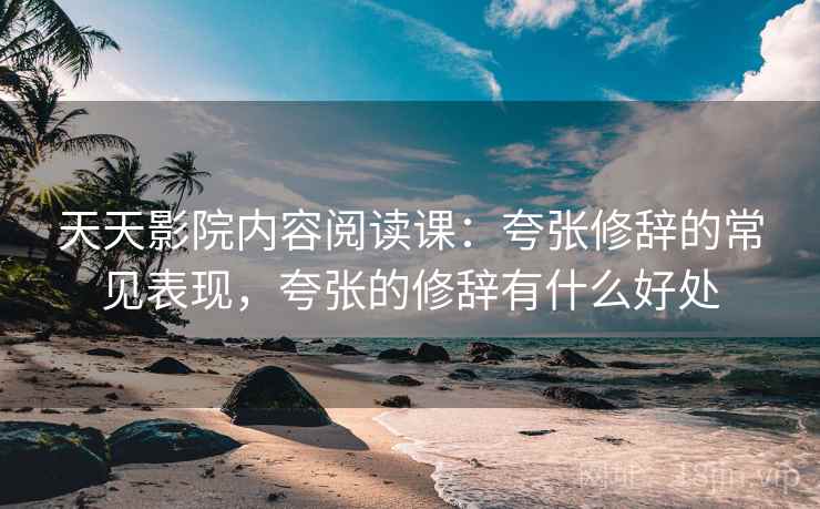 天天影院内容阅读课:夸张修辞的常见表现,夸张的修辞有什么好处 天天影院内容阅读课:夸张修辞的常见表现,夸张的修辞有什么好处