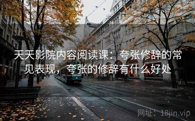 天天影院内容阅读课:夸张修辞的常见表现,夸张的修辞有什么好处 天天影院内容阅读课:夸张修辞的常见表现,夸张的修辞有什么好处