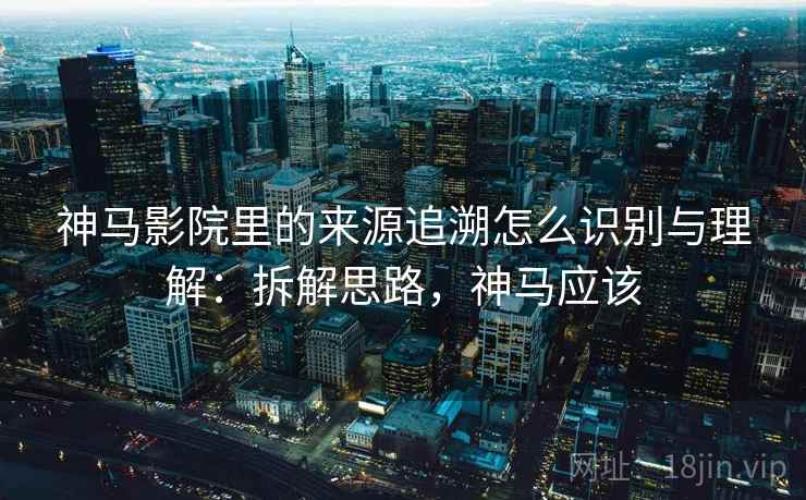 神马影院里的来源追溯怎么识别与理解:拆解思路,神马应该 神马影院里的来源追溯怎么识别与理解:拆解思路,神马应该