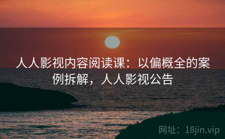 人人影视内容阅读课：以偏概全的案例拆解，人人影视公告