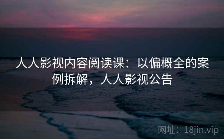 人人影视内容阅读课：以偏概全的案例拆解，人人影视公告