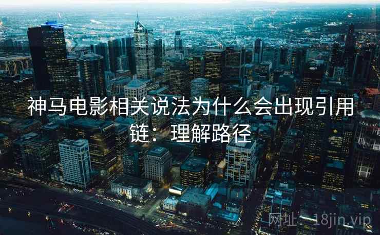 神马电影相关说法为什么会出现引用链:理解路径 神马电影相关说法为什么会出现引用链:理解路径