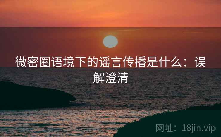 微密圈语境下的谣言传播是什么:误解澄清 微密圈语境下的谣言传播是什么:误解澄清
