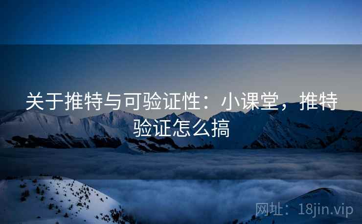 关于推特与可验证性:小课堂,推特验证怎么搞 关于推特与可验证性:小课堂,推特验证怎么搞