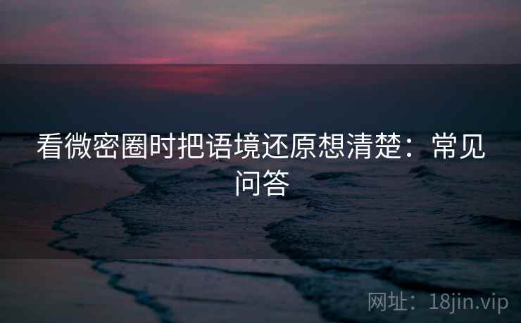 看微密圈时把语境还原想清楚:常见问答 看微密圈时把语境还原想清楚:常见问答