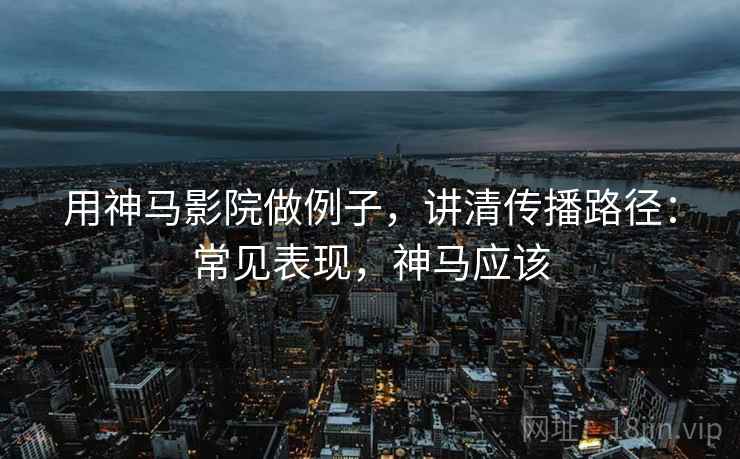 用神马影院做例子,讲清传播路径:常见表现,神马应该 用神马影院做例子,讲清传播路径:常见表现,神马应该